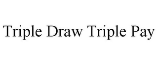 TRIPLE DRAW TRIPLE PAY