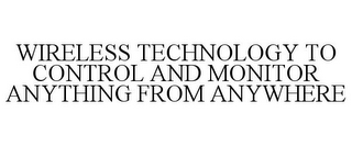 WIRELESS TECHNOLOGY TO CONTROL AND MONITOR ANYTHING FROM ANYWHERE