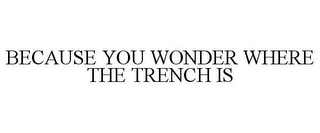 BECAUSE YOU WONDER WHERE THE TRENCH IS