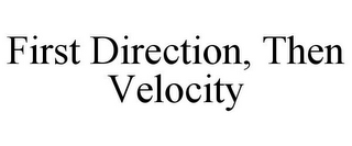 FIRST DIRECTION, THEN VELOCITY