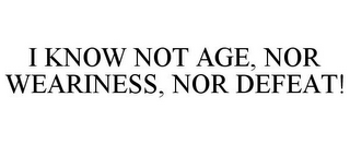 I KNOW NOT AGE, NOR WEARINESS, NOR DEFEAT!