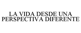 LA VIDA DESDE UNA PERSPECTIVA DIFERENTE