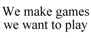 WE MAKE GAMES WE WANT TO PLAY