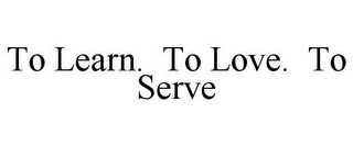 TO LEARN. TO LOVE. TO SERVE