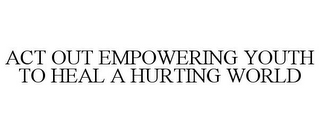 ACT OUT EMPOWERING YOUTH TO HEAL A HURTING WORLD