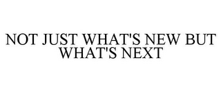 NOT JUST WHAT'S NEW BUT WHAT'S NEXT