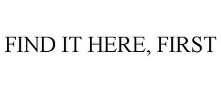 FIND IT HERE, FIRST