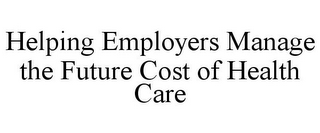 HELPING EMPLOYERS MANAGE THE FUTURE COST OF HEALTH CARE