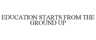 EDUCATION STARTS FROM THE GROUND UP