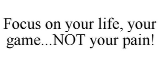 FOCUS ON YOUR LIFE, YOUR GAME...NOT YOUR PAIN!