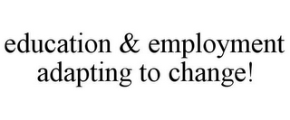 EDUCATION & EMPLOYMENT ADAPTING TO CHANGE!