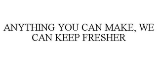 ANYTHING YOU CAN MAKE, WE CAN KEEP FRESHER