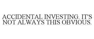 ACCIDENTAL INVESTING. IT'S NOT ALWAYS THIS OBVIOUS.