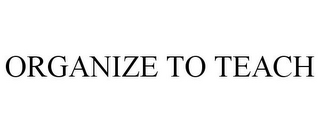 ORGANIZE TO TEACH