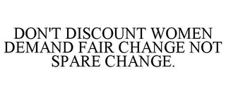 DON'T DISCOUNT WOMEN DEMAND FAIR CHANGE NOT SPARE CHANGE.