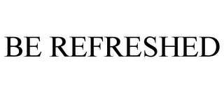 BE REFRESHED