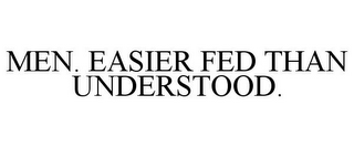 MEN. EASIER FED THAN UNDERSTOOD.
