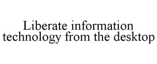 LIBERATE INFORMATION TECHNOLOGY FROM THE DESKTOP