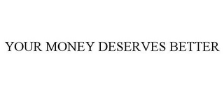 YOUR MONEY DESERVES BETTER