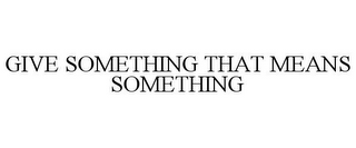GIVE SOMETHING THAT MEANS SOMETHING