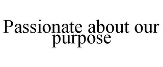 PASSIONATE ABOUT OUR PURPOSE