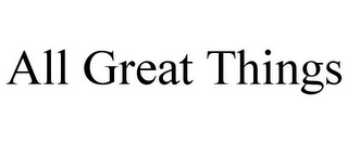 ALL GREAT THINGS