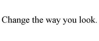 CHANGE THE WAY YOU LOOK.