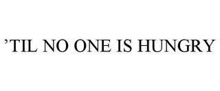 'TIL NO ONE IS HUNGRY