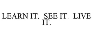 LEARN IT. SEE IT. LIVE IT.