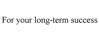 FOR YOUR LONG-TERM SUCCESS