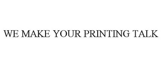 WE MAKE YOUR PRINTING TALK