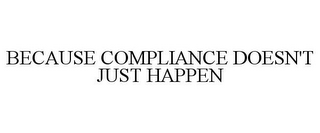 BECAUSE COMPLIANCE DOESN'T JUST HAPPEN