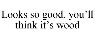 LOOKS SO GOOD, YOU'LL THINK IT'S WOOD