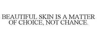 BEAUTIFUL SKIN IS A MATTER OF CHOICE, NOT CHANCE.