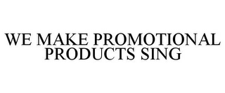 WE MAKE PROMOTIONAL PRODUCTS SING