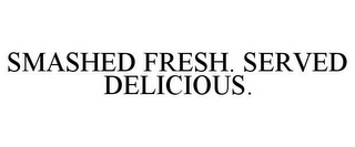 SMASHED FRESH. SERVED DELICIOUS.