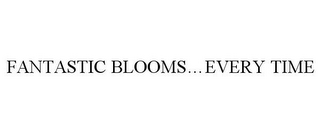 FANTASTIC BLOOMS...EVERY TIME