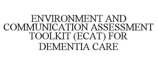 ENVIRONMENT AND COMMUNICATION ASSESSMENT TOOLKIT (ECAT) FOR DEMENTIA CARE