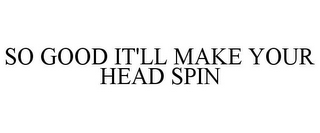 SO GOOD IT'LL MAKE YOUR HEAD SPIN