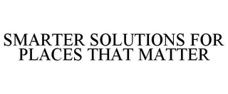 SMARTER SOLUTIONS FOR PLACES THAT MATTER