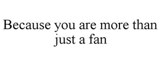 BECAUSE YOU ARE MORE THAN JUST A FAN