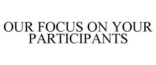 OUR FOCUS ON YOUR PARTICIPANTS