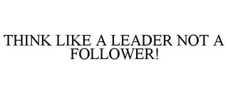 THINK LIKE A LEADER NOT A FOLLOWER!