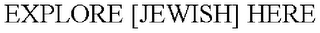 EXPLORE [JEWISH] HERE