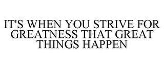 IT'S WHEN YOU STRIVE FOR GREATNESS THAT GREAT THINGS HAPPEN