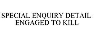 SPECIAL ENQUIRY DETAIL: ENGAGED TO KILL