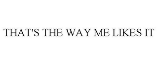 THAT'S THE WAY ME LIKES IT