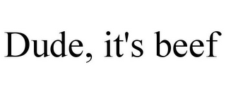 DUDE, IT'S BEEF