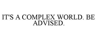 IT'S A COMPLEX WORLD. BE ADVISED.