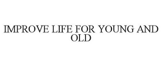 IMPROVE LIFE FOR YOUNG AND OLD